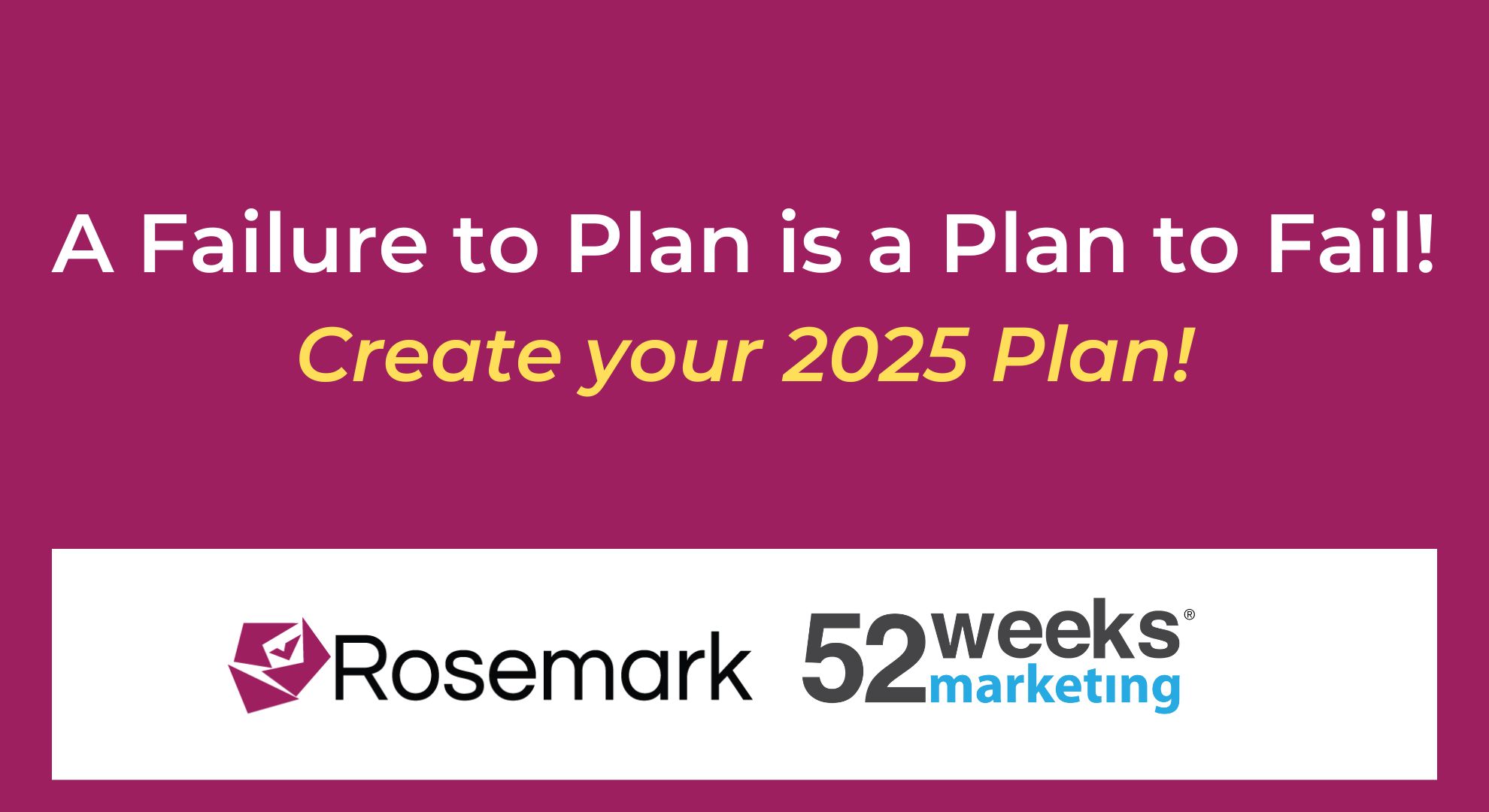 A failure to plan is a plan to fail! Create your 2025 Plan! with logos for Rosemark and 52 Weeks Marketing